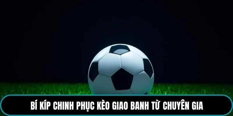 Bí kíp chinh phục kèo giao banh từ chuyên gia