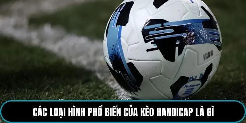 Các loại hình phổ biến của kèo Handicap là gì