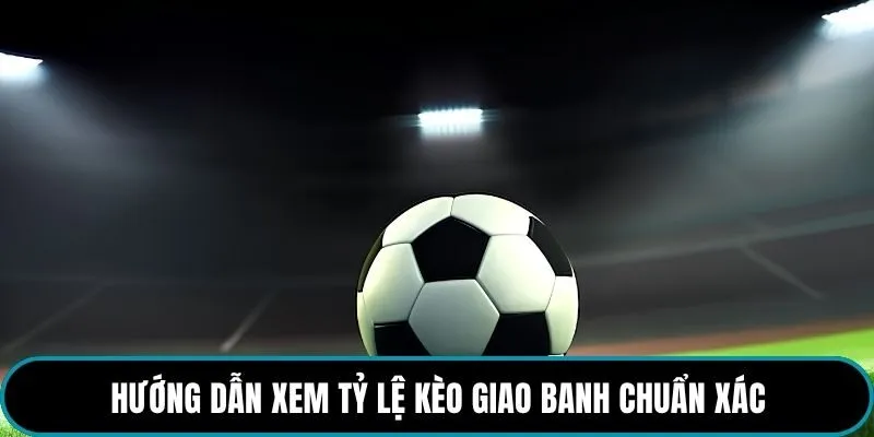 Hướng dẫn xem tỷ lệ kèo giao banh chuẩn xác