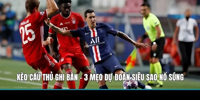 Kèo Cầu Thủ Ghi Bàn - 3 Mẹo Dự Đoán Siêu Sao Nổ Súng