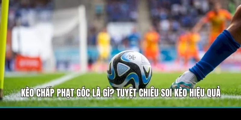 Kèo Chấp Phạt Góc Là Gì? Tuyệt Chiêu Soi Kèo Hiệu Quả