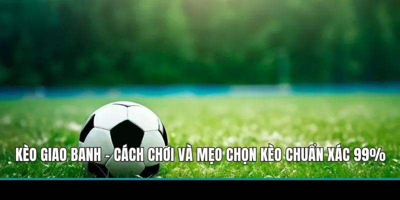 Kèo Giao Banh - Cách Chơi Và Mẹo Chọn Kèo Chuẩn Xác 99%