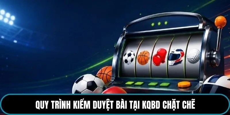 Quy trình kiểm duyệt bài tại kqbd chặt chẽ
