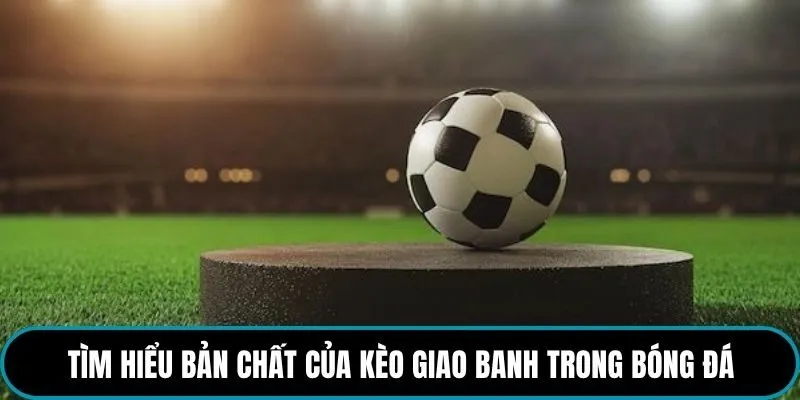 Tìm hiểu bản chất của kèo giao banh trong bóng đá